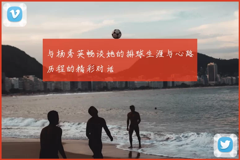 与杨秀英畅谈她的排球生涯与心路历程的精彩对话