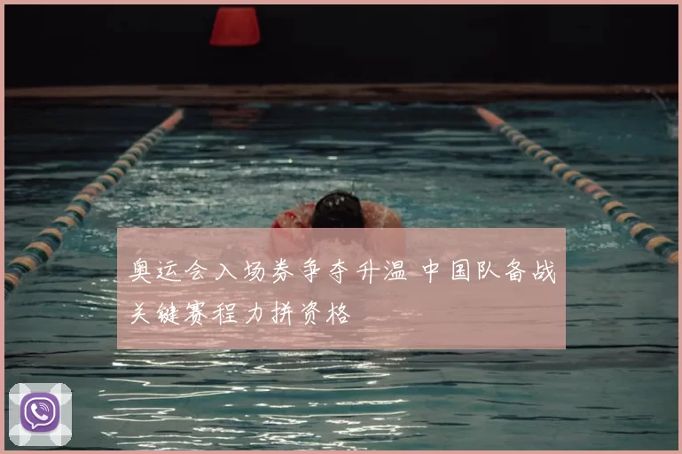 奥运会入场券争夺升温 中国队备战关键赛程力拼资格