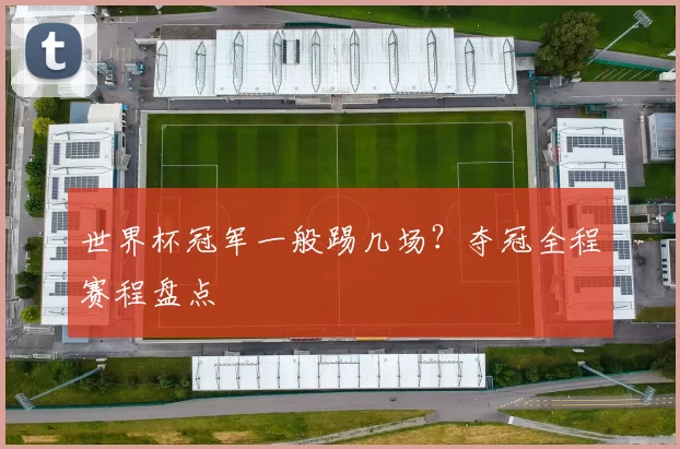 世界杯冠军一般踢几场?夺冠全程赛程盘点