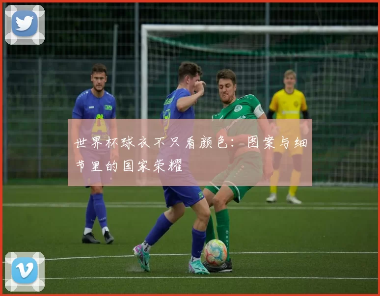 世界杯球衣不只看颜色:图案与细节里的国家荣耀