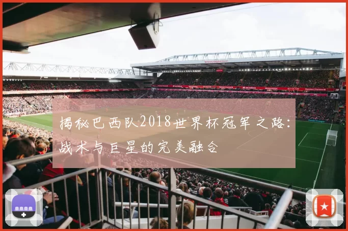 揭秘巴西队2018世界杯冠军之路：战术与巨星的完美融合