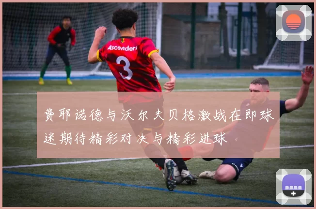 费耶诺德与沃尔夫贝格激战在即球迷期待精彩对决与精彩进球