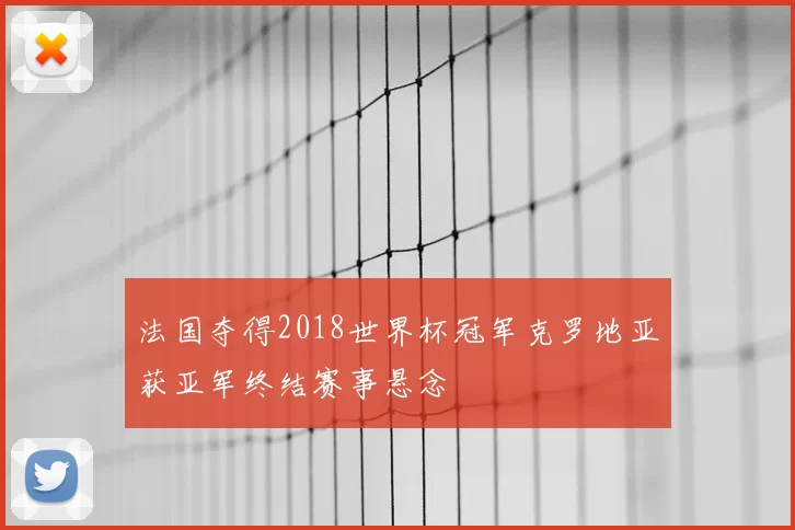 法国夺得2018世界杯冠军克罗地亚获亚军终结赛事悬念