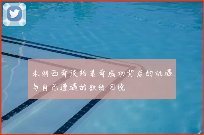 米利西奇谈约基奇成功背后的机遇与自己遭遇的教练困境