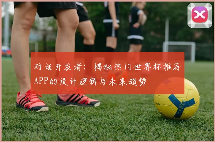 对话开发者:揭秘热门世界杯推荐APP的设计逻辑与未来趋势