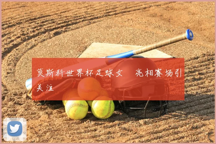 莫斯科世界杯足球女郞亮相赛场引关注