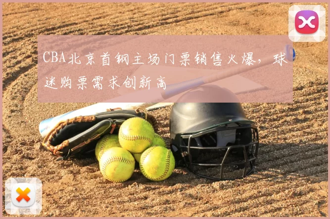 CBA北京首钢主场门票销售火爆,球迷购票需求创新高