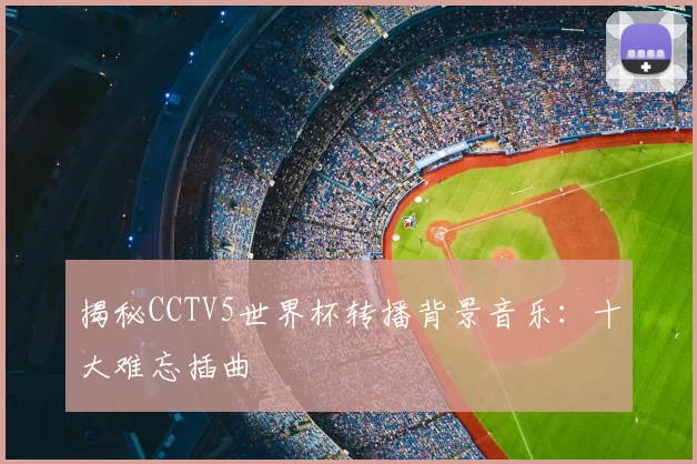 揭秘CCTV5世界杯转播背景音乐:十大难忘插曲