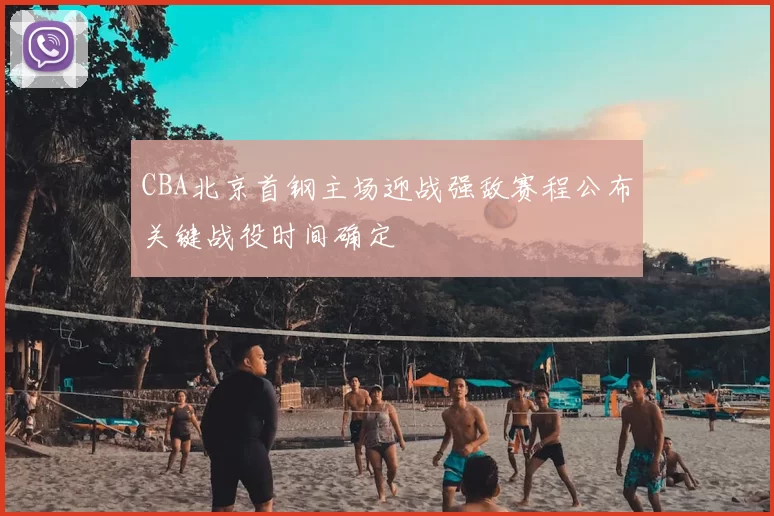 CBA北京首钢主场迎战强敌赛程公布关键战役时间确定