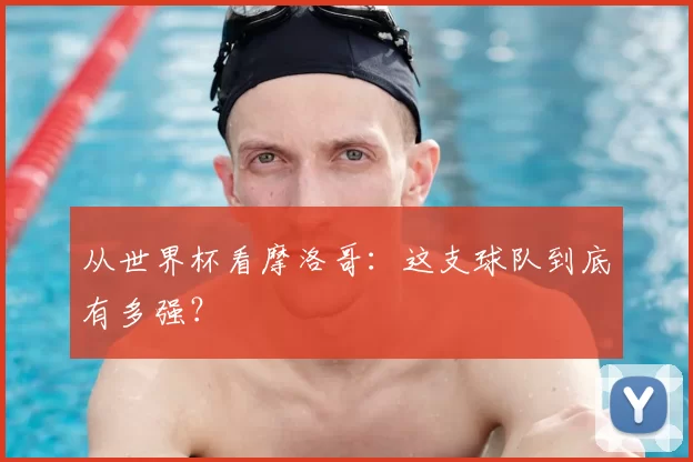 从世界杯看摩洛哥:这支球队到底有多强?