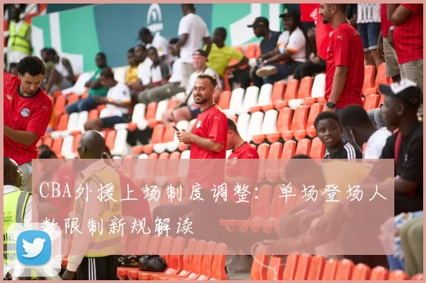 CBA外援上场制度调整：单场登场人数限制新规解读