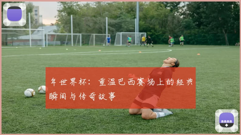 年世界杯：重温巴西赛场上的经典瞬间与传奇故事