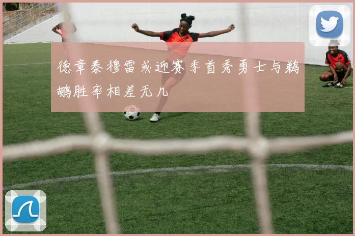 德章泰穆雷或迎赛季首秀勇士与鹈鹕胜率相差无几