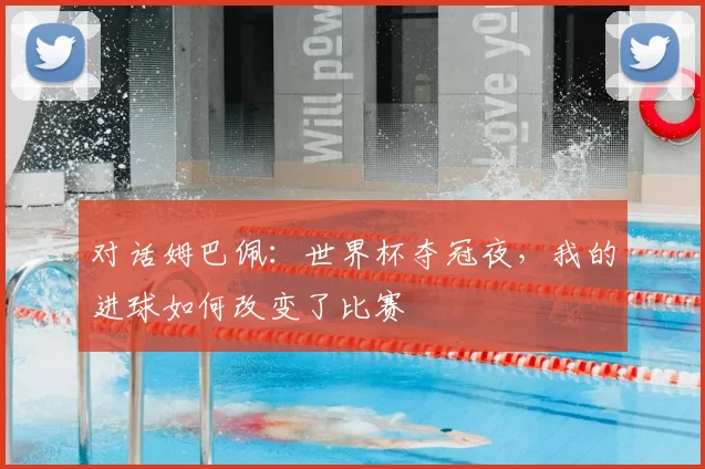 对话姆巴佩:世界杯夺冠夜,我的进球如何改变了比赛