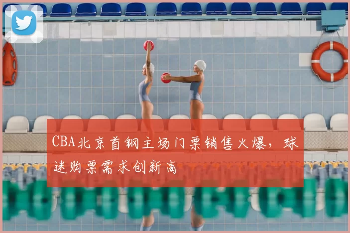 CBA北京首钢主场门票销售火爆,球迷购票需求创新高