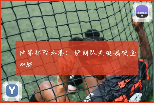 世界杯附加赛:伊朗队关键战役全回顾