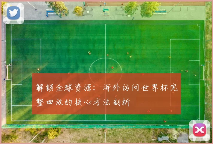 解锁全球资源:海外访问世界杯完整回放的核心方法剖析