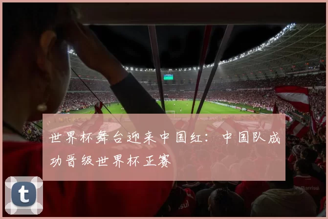 世界杯舞台迎来中国红:中国队成功晋级世界杯正赛
