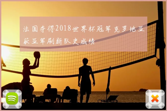 法国夺得2018世界杯冠军克罗地亚获亚军刷新队史成绩