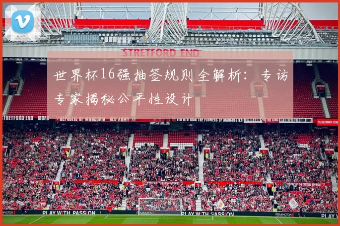 世界杯16强抽签规则全解析:专访专家揭秘公平性设计