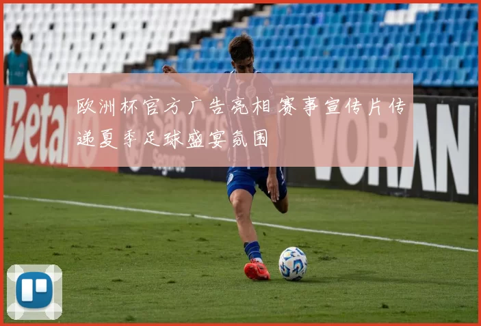欧洲杯官方广告亮相 赛事宣传片传递夏季足球盛宴氛围